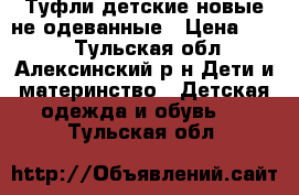 Туфли детские,новые,не одеванные › Цена ­ 500 - Тульская обл., Алексинский р-н Дети и материнство » Детская одежда и обувь   . Тульская обл.